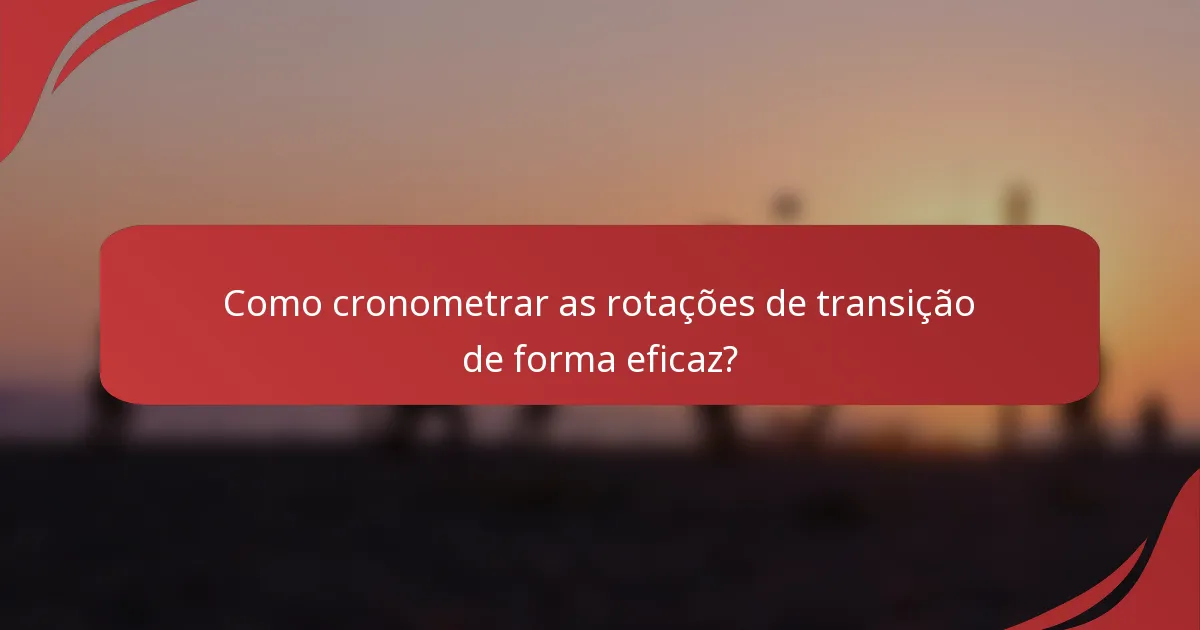 Como cronometrar as rotações de transição de forma eficaz?