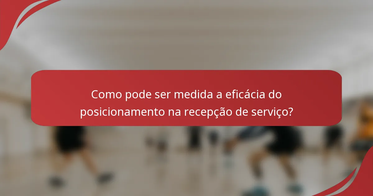 Como pode ser medida a eficácia do posicionamento na recepção de serviço?