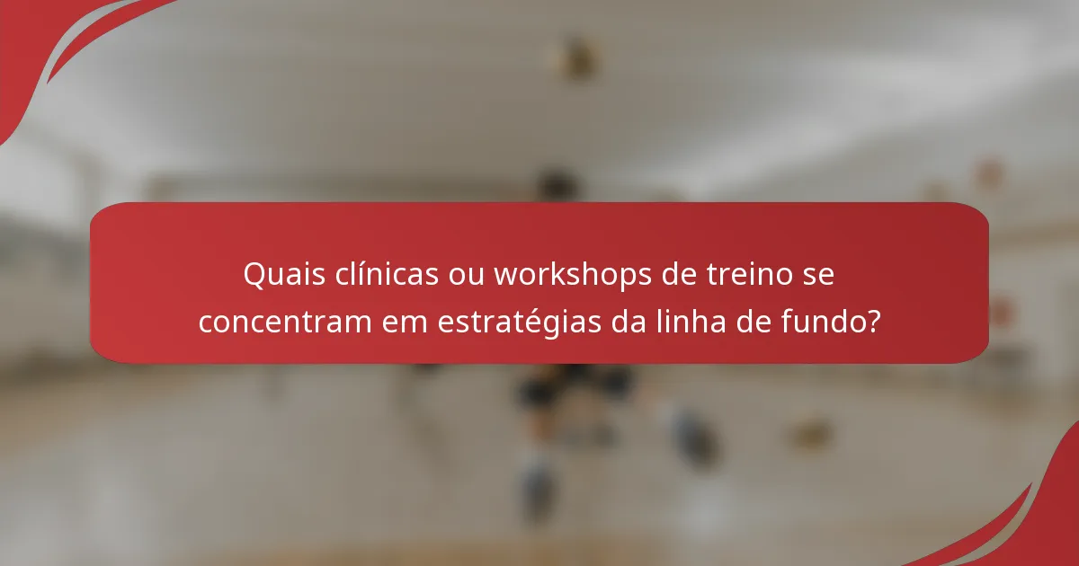 Quais clínicas ou workshops de treino se concentram em estratégias da linha de fundo?