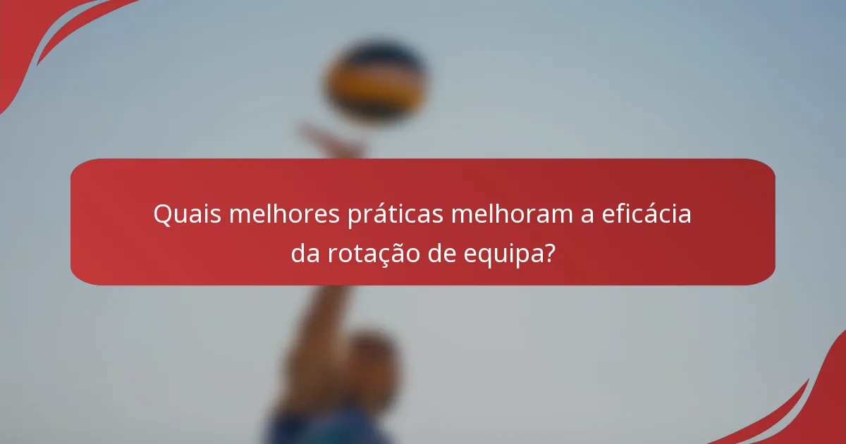 Quais melhores práticas melhoram a eficácia da rotação de equipa?