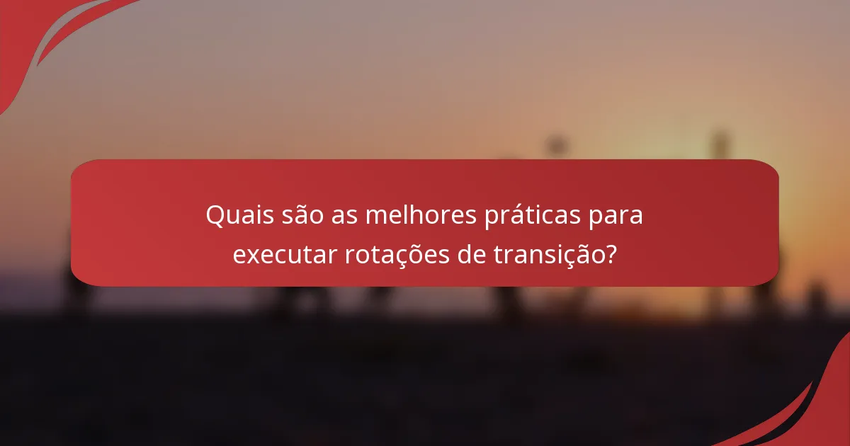 Quais são as melhores práticas para executar rotações de transição?
