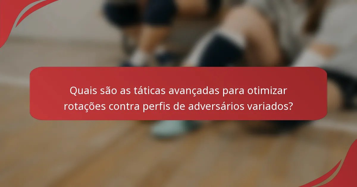 Quais são as táticas avançadas para otimizar rotações contra perfis de adversários variados?