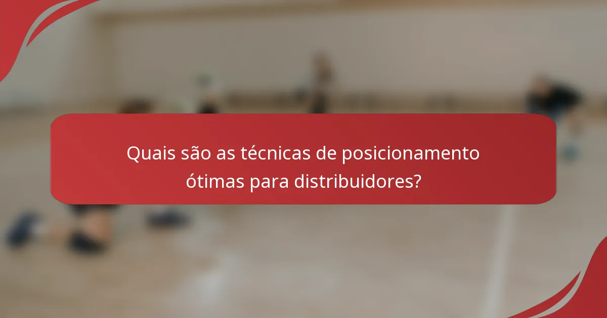 Quais são as técnicas de posicionamento ótimas para distribuidores?