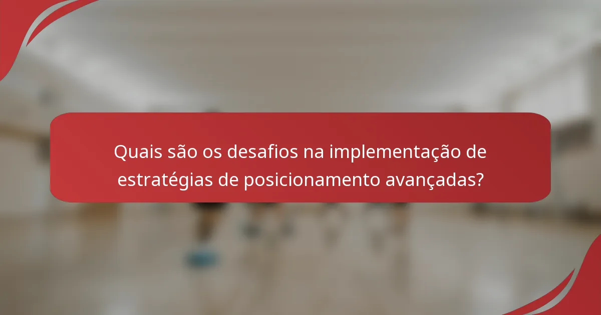 Quais são os desafios na implementação de estratégias de posicionamento avançadas?