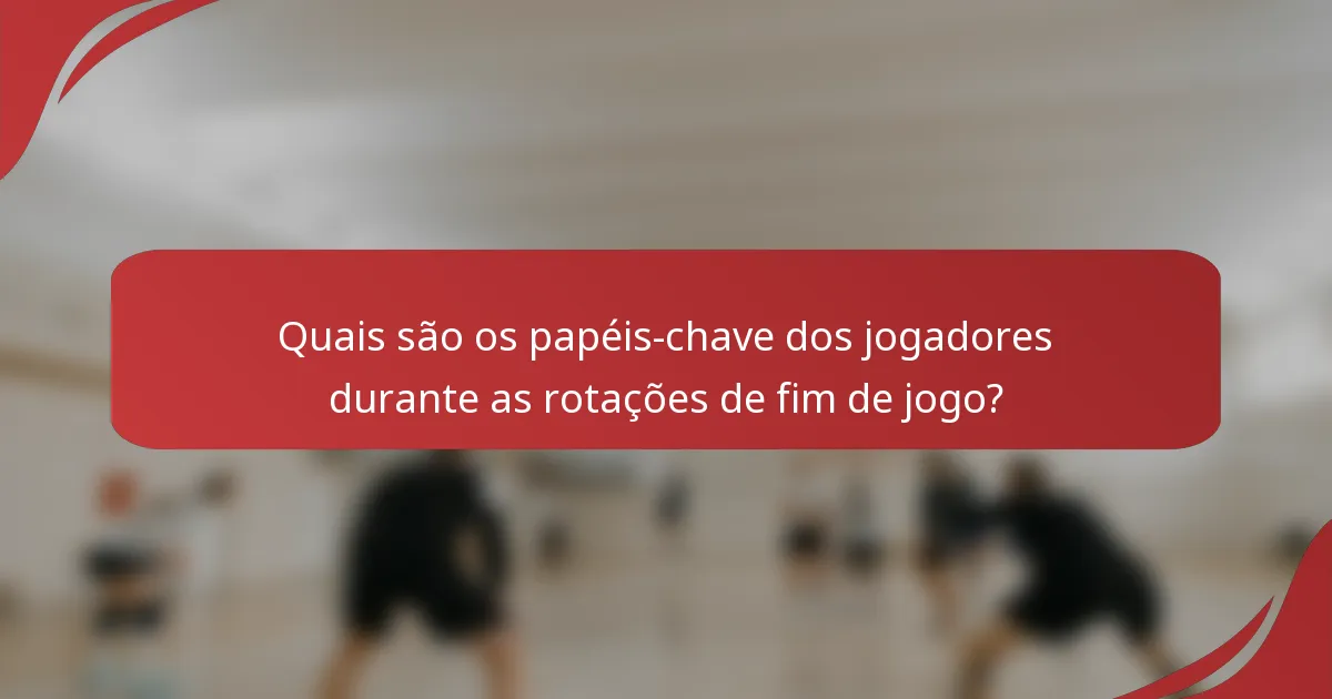 Quais são os papéis-chave dos jogadores durante as rotações de fim de jogo?