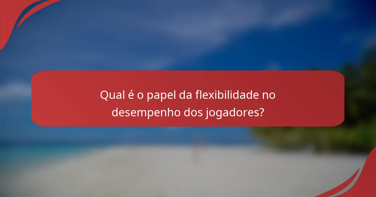 Qual é o papel da flexibilidade no desempenho dos jogadores?